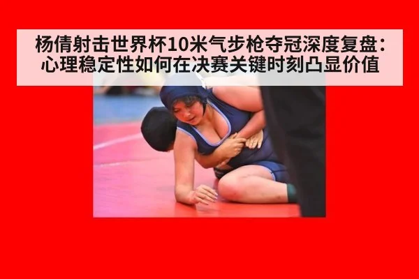 杨倩射击世界杯10米气步枪夺冠深度复盘：心理稳定性如何在决赛关键时刻凸显价值