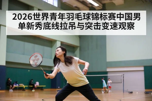 2026世界青年羽毛球锦标赛中国男单新秀底线拉吊与突击变速观察