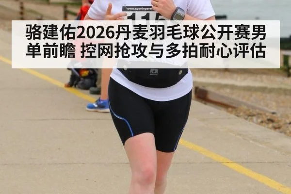 骆建佑2026丹麦羽毛球公开赛男单前瞻 控网抢攻与多拍耐心评估