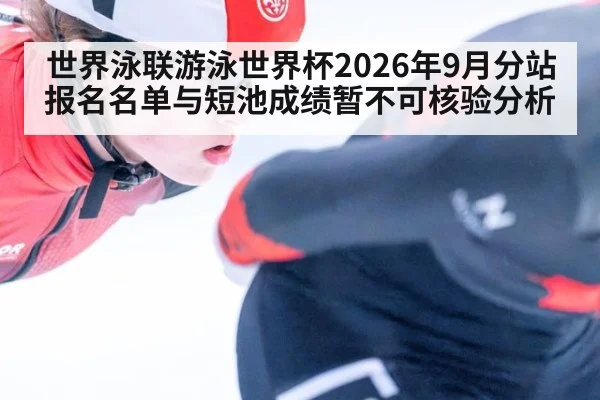 世界泳联游泳世界杯2026年9月分站报名名单与短池成绩暂不可核验分析