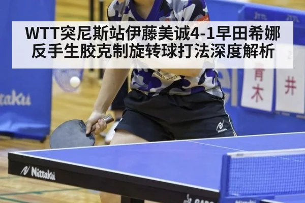 WTT突尼斯站伊藤美诚4-1早田希娜 反手生胶克制旋转球打法深度解析