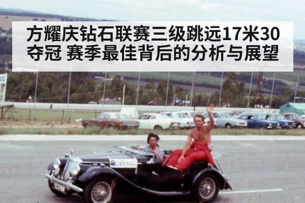 方耀庆钻石联赛三级跳远17米30夺冠 赛季最佳背后的分析与展望