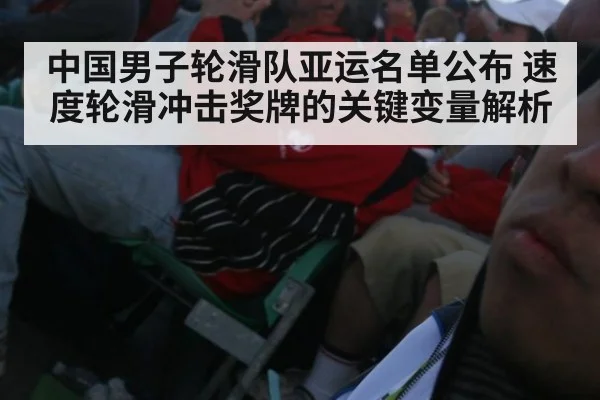 中国男子轮滑队亚运名单公布 速度轮滑冲击奖牌的关键变量解析