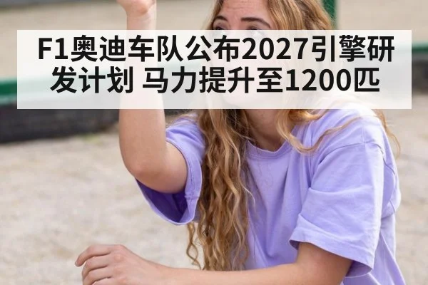 F1奥迪车队公布2027引擎研发计划 马力提升至1200匹
