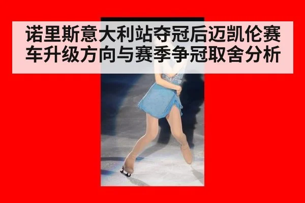 诺里斯意大利站夺冠后迈凯伦赛车升级方向与赛季争冠取舍分析